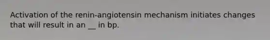 Activation of the renin-angiotensin mechanism initiates changes that will result in an __ in bp.