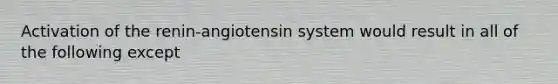 Activation of the renin-angiotensin system would result in all of the following except