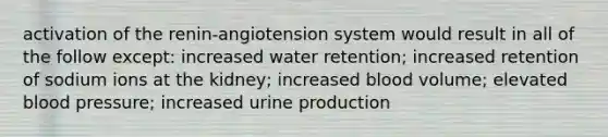 activation of the renin-angiotension system would result in all of the follow except: increased water retention; increased retention of sodium ions at the kidney; increased blood volume; elevated blood pressure; increased urine production