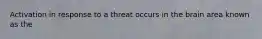 Activation in response to a threat occurs in the brain area known as the