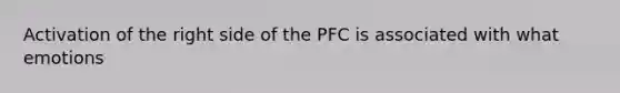 Activation of the right side of the PFC is associated with what emotions