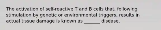 The activation of self-reactive T and B cells that, following stimulation by genetic or environmental triggers, results in actual tissue damage is known as _______ disease.