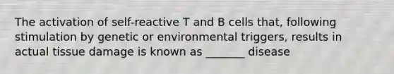 The activation of self-reactive T and B cells that, following stimulation by genetic or environmental triggers, results in actual tissue damage is known as _______ disease