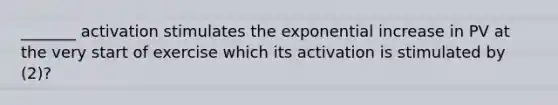 _______ activation stimulates the exponential increase in PV at the very start of exercise which its activation is stimulated by (2)?