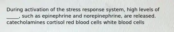 During activation of the stress response system, high levels of _____, such as epinephrine and norepinephrine, are released. catecholamines cortisol red blood cells white blood cells