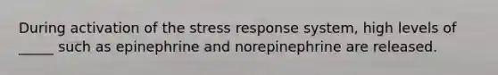 During activation of the stress response system, high levels of _____ such as epinephrine and norepinephrine are released.