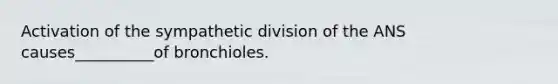 Activation of the sympathetic division of the ANS causes__________of bronchioles.