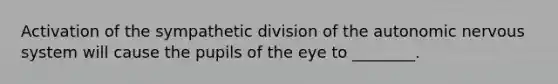 Activation of the sympathetic division of the autonomic nervous system will cause the pupils of the eye to ________.