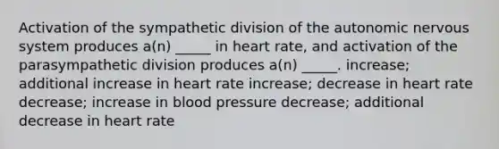 Activation of the sympathetic division of the autonomic nervous system produces a(n) _____ in heart rate, and activation of the parasympathetic division produces a(n) _____. increase; additional increase in heart rate increase; decrease in heart rate decrease; increase in blood pressure decrease; additional decrease in heart rate