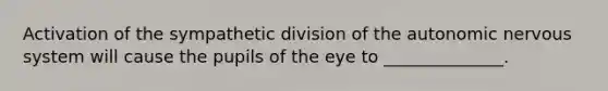 Activation of the sympathetic division of the autonomic nervous system will cause the pupils of the eye to ______________.