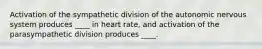 Activation of the sympathetic division of the autonomic nervous system produces ____ in heart rate, and activation of the parasympathetic division produces ____.​