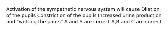 Activation of the sympathetic <a href='https://www.questionai.com/knowledge/kThdVqrsqy-nervous-system' class='anchor-knowledge'>nervous system</a> will cause Dilation of the pupils Constriction of the pupils Increased urine production and "wetting the pants" A and B are correct A,B and C are correct