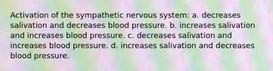 Activation of the sympathetic nervous system: a. decreases salivation and decreases blood pressure. b. increases salivation and increases blood pressure. c. decreases salivation and increases blood pressure. d. increases salivation and decreases blood pressure.