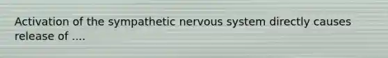 Activation of the sympathetic <a href='https://www.questionai.com/knowledge/kThdVqrsqy-nervous-system' class='anchor-knowledge'>nervous system</a> directly causes release of ....