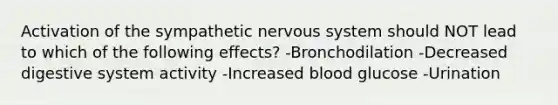 Activation of the sympathetic nervous system should NOT lead to which of the following effects? -Bronchodilation -Decreased digestive system activity -Increased blood glucose -Urination