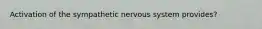 Activation of the sympathetic nervous system provides?