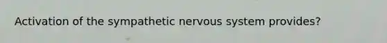 Activation of the sympathetic nervous system provides?