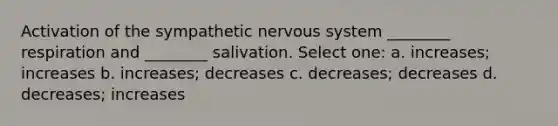 Activation of the sympathetic nervous system ________ respiration and ________ salivation. Select one: a. increases; increases b. increases; decreases c. decreases; decreases d. decreases; increases