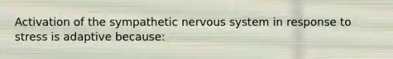 Activation of the sympathetic nervous system in response to stress is adaptive because: