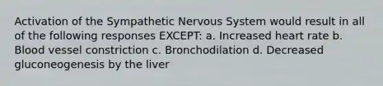 Activation of the Sympathetic Nervous System would result in all of the following responses EXCEPT: a. Increased heart rate b. Blood vessel constriction c. Bronchodilation d. Decreased gluconeogenesis by the liver