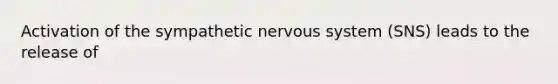 Activation of the sympathetic nervous system (SNS) leads to the release of