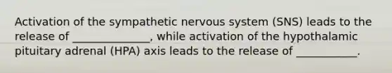 Activation of the sympathetic nervous system (SNS) leads to the release of ______________, while activation of the hypothalamic pituitary adrenal (HPA) axis leads to the release of ___________.