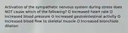 Activation of the sympathetic nervous system during stress does NOT cause which of the following? O Increased heart rate O Increased blood pressure O Increased gastrointestinal activity O Increased blood flow to skeletal muscle O Increased bronchiole dilation