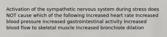 Activation of the sympathetic nervous system during stress does NOT cause which of the following Increased heart rate Increased blood pressure Increased gastrointestinal activity Increased blood flow to skeletal muscle Increased bronchiole dilation