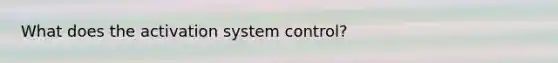 What does the activation system control?