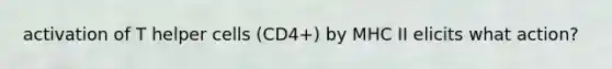 activation of T helper cells (CD4+) by MHC II elicits what action?