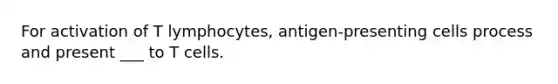 For activation of T lymphocytes, antigen-presenting cells process and present ___ to T cells.