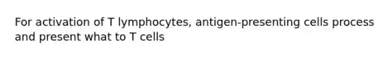 For activation of T lymphocytes, antigen-presenting cells process and present what to T cells