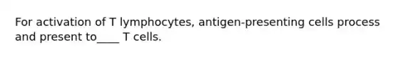 For activation of T lymphocytes, antigen-presenting cells process and present to____ T cells.