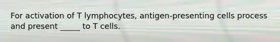 For activation of T lymphocytes, antigen-presenting cells process and present _____ to T cells.