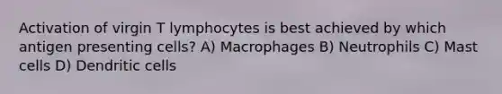 Activation of virgin T lymphocytes is best achieved by which antigen presenting cells? A) Macrophages B) Neutrophils C) Mast cells D) Dendritic cells