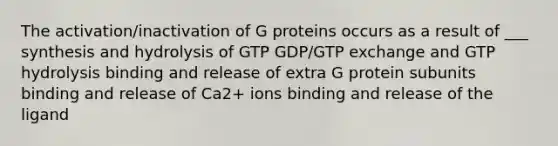 The activation/inactivation of G proteins occurs as a result of ___ synthesis and hydrolysis of GTP GDP/GTP exchange and GTP hydrolysis binding and release of extra G protein subunits binding and release of Ca2+ ions binding and release of the ligand