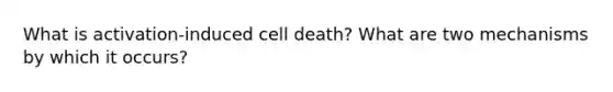 What is activation-induced cell death? What are two mechanisms by which it occurs?