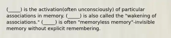 (_____) is the activation(often unconsciously) of particular associations in memory. (_____) is also called the "wakening of associations." (_____) is often "memoryless memory"-invisible memory without explicit remembering.