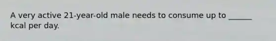 A very active 21-year-old male needs to consume up to ______ kcal per day.