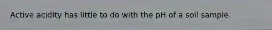 Active acidity has little to do with the pH of a soil sample.