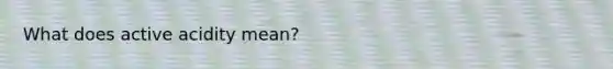 What does active acidity mean?