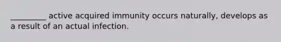 _________ active acquired immunity occurs naturally, develops as a result of an actual infection.