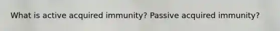 What is active acquired immunity? Passive acquired immunity?