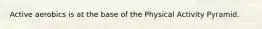 Active aerobics is at the base of the Physical Activity Pyramid.