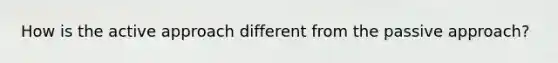 How is the active approach different from the passive approach?