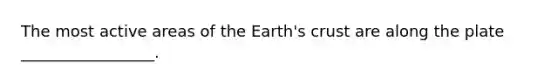 The most active areas of the Earth's crust are along the plate _________________.