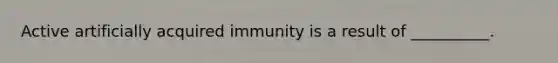 Active artificially acquired immunity is a result of __________.