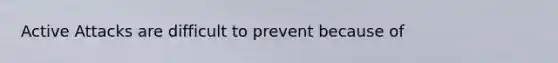 Active Attacks are difficult to prevent because of