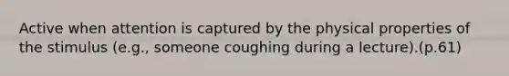 Active when attention is captured by the physical properties of the stimulus (e.g., someone coughing during a lecture).(p.61)