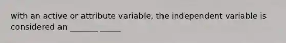 with an active or attribute variable, the independent variable is considered an _______ _____